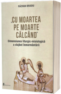 Cu moartea pe moarte calcand. Dimensiunea liturgic-misiologica a slujbei inmormantarii