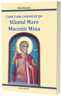 Cum l-am cunoscut pe Sfantul Mare Mucenic Mina