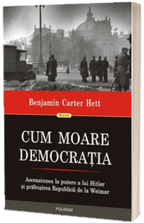 Cum moare democratia. Ascensiunea la putere a lui Hitler si prabusirea Republicii de la Weimar