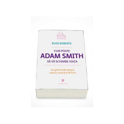 Cum poate Adam Smith sa va schimbe viata. Un ghid inedit despre natura umana si fericire - Russ Roberts