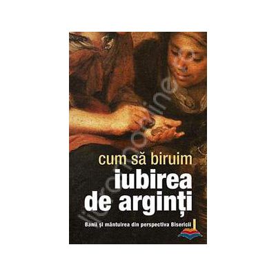 Cum sa biruim iubirea de arginti. Banii si mantuirea din perspectiva Bisericii