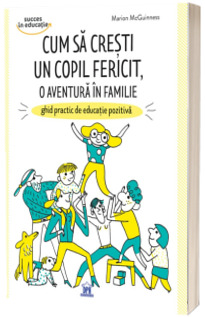 Cum sa cresti un copil fericit, o aventura in familie. Ghid practic de educatie pozitiva