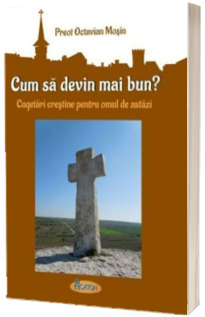 Cum sa devin mai bun. Cugetari crestine pentru omul de astazi