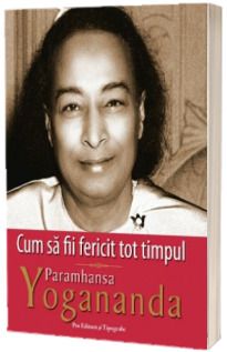 Cum sa fii fericit tot timpul - Paramhansa Yogananda