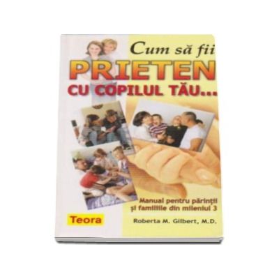 Cum sa fii prieten cu copilul tau... Manualul pentru parintii si familiile din mileniul 3