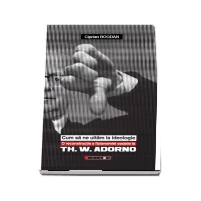 Cum sa ne uitam la ideologie. O reconstructie a fizionomiei sociale la Th. W. Adorno