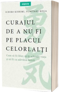 Curajul de a nu fi pe placul celorlalti. Cum sa fii liber, sa iti schimbi viata si sa fii cu adevarat fericit