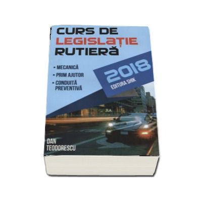 Curs de legislatie rutiera 2018, pentru obtinerea permisului de conducere auto. Mecanica, prim ajutor, conduita preventiva - Dan Teodorescu