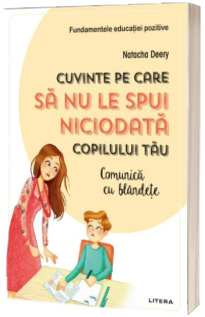 Cuvinte pe care sa nu le spui niciodata copilului tau. Comunica cu blandete