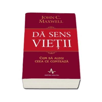 Da sens vietii - Cum sa alegi ceea ce conteaza - John C. Maxwell