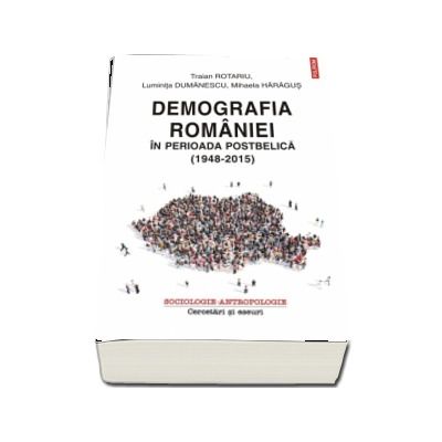 Demografia Romaniei in perioada postbelica (1948-2015) - Traian Rotariu