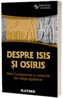 Despre Isis si Osiris - Mitul fundamental si misteriile din religia egipteana