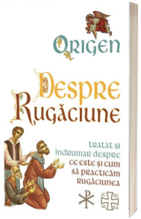 Despre Rugaciune. Tratat si indrumar despre ce este si cum sa practicam rugaciunea