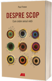 Despre scop. Cum cream sensul vietii Despre scop. Cum cream sensul vietii