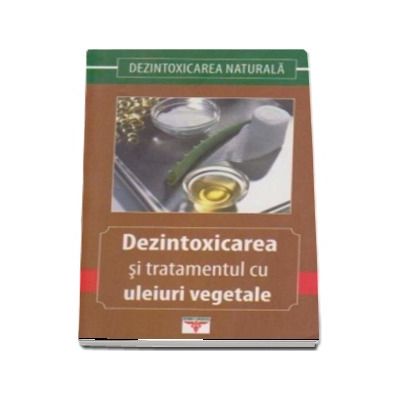 Dezintoxicarea si tratamentul cu uleiuri vegetale - Ghetu Gheorghe