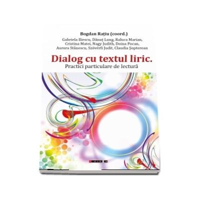 Dialog cu textul liric - Practici particulare de lectura (Bogdan Ratiu) Dialog cu textul liric - Practici particulare de lectura (Bogdan Ratiu)