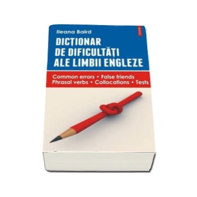 Dictionar de dificultati ale limbii engleze. Common errors. False friends. Phrasal verbs.Collocations. Tests - Baird Ileana