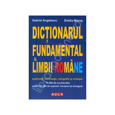 Dictionarul fundamental al Limbii Romane. Explicativ, morfologic, ortografic si ortoepic (Cartonat)