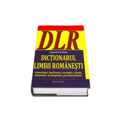 Dictionarul limbii romanesti. Etimologii, intelesuri, exemple, citatii, arhaisme, neologisme, provincialisme. (DLR)