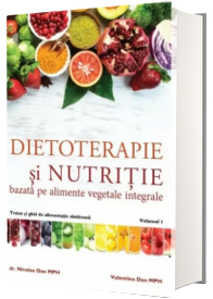 Dietoterapie si nutritie bazata pe alimente vegetale integrale. Volumul 1