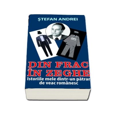 Din frac in zeghe. Istoriile mele dintr-un patrar de veac romanesc - Stefan Andrei