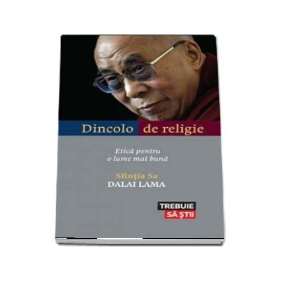 Dincolo de religie. Etica pentru o lume mai buna - Dalai Lama (Colectia Trebuie sa stii)