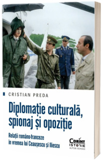 Diplomatie culturala, spionaj si opozitie Relatii romano-franceze in vremea lui Ceausescu si Iliescu