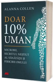 Doar 10% uman. Microbii, secretul nestiut al sanatatii si fericirii omului