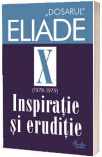 Dosarul Eliade. Inspiratie si eruditie, vol. X (1978-1979)