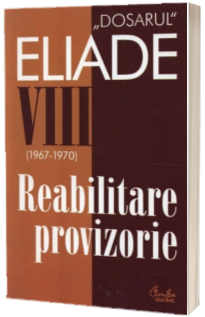 Dosarul Eliade. Reabilitare provizorie, vol. VIII (1967-1970)