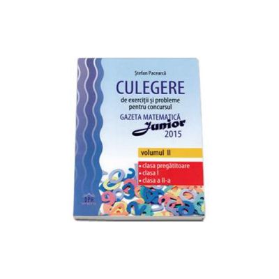 Culegere de exercitii si probleme pentru concursul Gazeta Matematica Junior 2015 volumul II, clasa pregatitoare, clasa I, clasa a II-a (Stefan Pacearca)