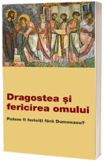 Dragostea si fericirea omului. Putem fi fericiti fara Dumnezeu?