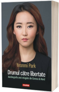 Drumul catre libertate. Autobiografia unei refugiate din Coreea de Nord - Yeonmi Park