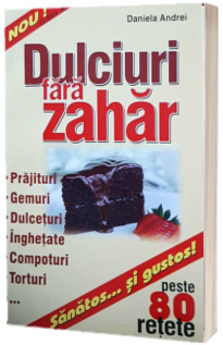 Dulciuri fara zahar. Prajituri, gemuri, dulceturi, inghetate, compoturi, torturi - peste 80 de retete (Sanatos... si gustos)