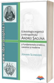 Ecleziologia organica a mitropolitului Andrei Saguna si fundamentele ei biblice, canonice si moderne