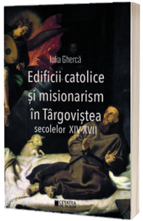 Edificii catolice si misionarism in Targovistea secolelor XIV-XVII