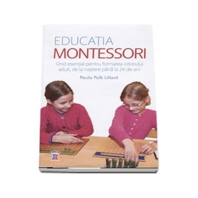 Educatia Montessori. Ghid esential pentru formarea viitorului adult, de la nastere pana la 24 de ani - Paula Polk Lillard