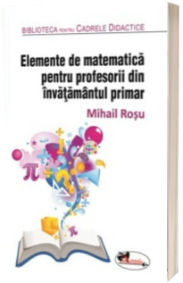 Elemente de matematica pentru profesorii din invatamantul primar. Editia a II-a, revizuita (Biblioteca pentru Cadrele Didactice)
