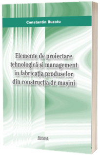 Elemente de proiectare tehnologica si management in fabricatia produselor din constructia de masini