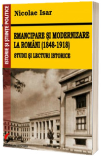 Emancipare si modernizare la romani (1848-1918). Studii si lecturi istorice