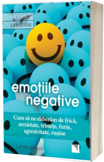 Emotiile negative. Cum sa ne eliberam de frica, anxietate, tristete, furie, agresivitate, rusine