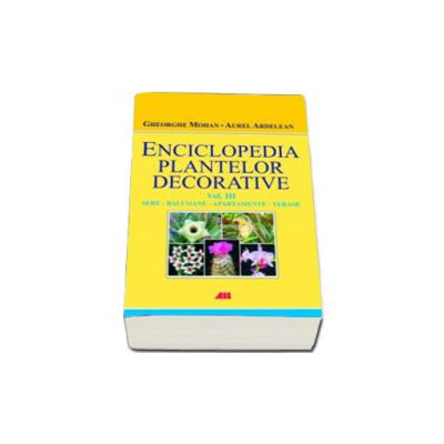 ENCICLOPEDIA PLANTELOR DECORATIVE. Volumul III - Sere, balcoane, apartamente si terase