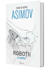 Eu, Robotul. Primul volum din seria Robotii - Isaac Asimov