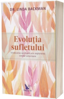 Evolutia sufletului. Vindecarea spirituala prin explorarea vietilor anterioare - Linda Backman