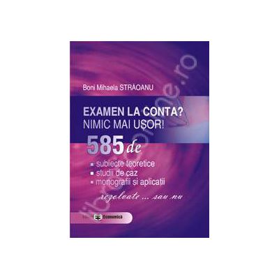 Examen la conta? nimic mai usor! 585 de: subiecte teoretice, studii de caz, monografii si aplicatii - rezolvate ... sau nu