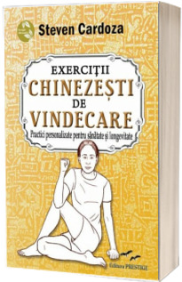 Exercitii Chinezesti de Vindecare. Practici personalizate pentru sanatate si longevitate - Steven Cardoza