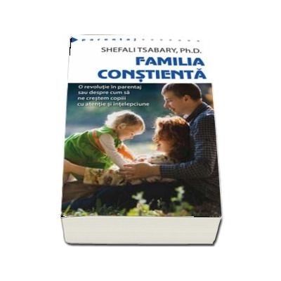 Familia constienta - O revolutie in parentaj sau despre cum sa ne crestem copiii cu atentie si intelepciune (Colectia Parentaj)