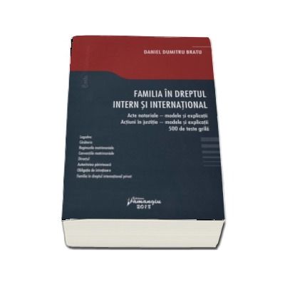 Familia in dreptul intern si international. Acte notariale - modele si explicatii. Actiuni in justitie - modele si explicatii. 500 de teste grila - Daniel Dumitru Bratu