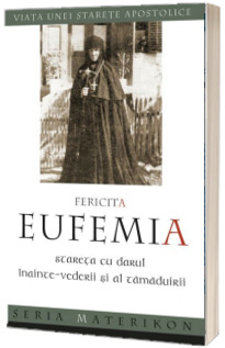 Fericita Eufemia, stareta cu darul inainte-vederii si al tamaduirii. Viata unei starete apostolice