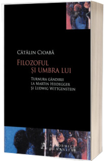 Filozoful si umbra lui. Turnura gandirii la Martin Heidegger si Ludwig Wittgenstein - Catalin Cioaba